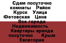 Сдам посуточно комнаты › Район ­ Курск › Улица ­ Фетовская › Цена ­ 400 - Все города Недвижимость » Квартиры аренда посуточно   . Крым,Евпатория